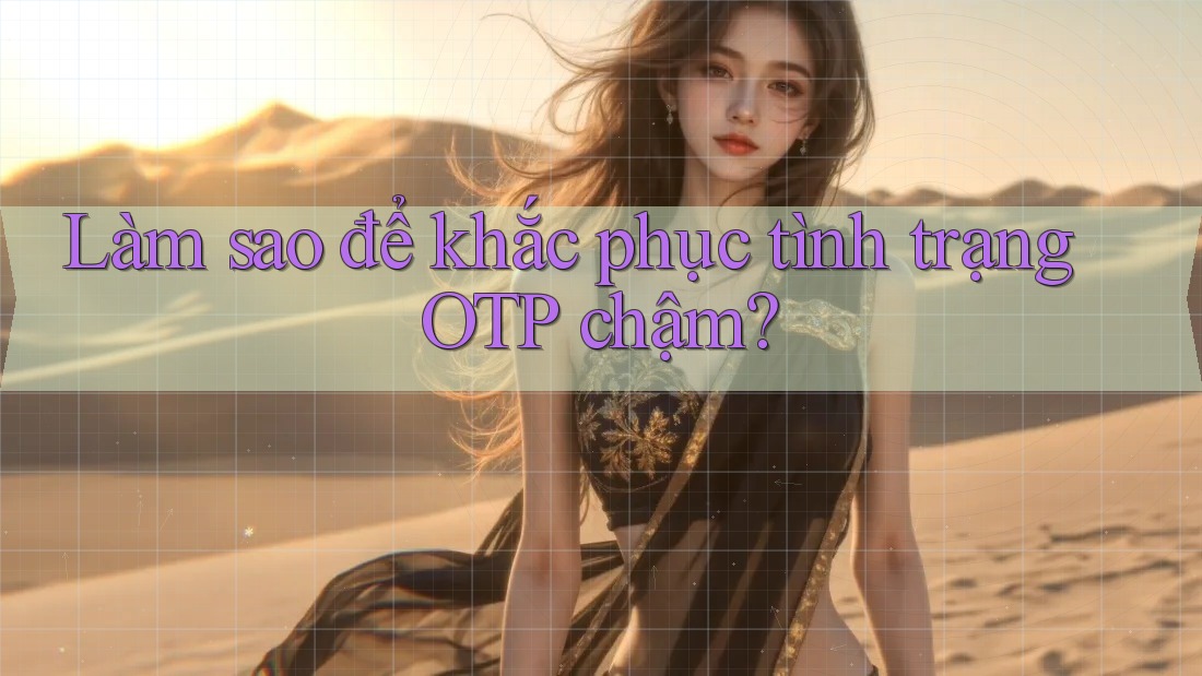 Làm sao để khắc phục tình trạng OTP chậm? Làm sao để khắc phục tình trạng OTP chậm?