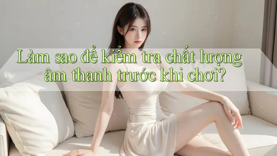 Làm sao để kiểm tra chất lượng âm thanh trước khi chơi? Làm sao để kiểm tra chất lượng âm thanh trước khi chơi?