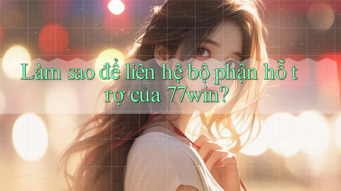 Làm sao để liên hệ bộ phận hỗ trợ của 77win?