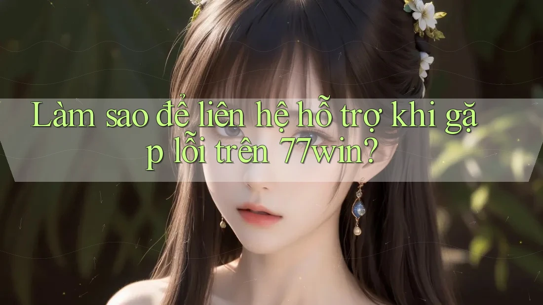 Làm sao để liên hệ hỗ trợ khi gặp lỗi trên 77win?