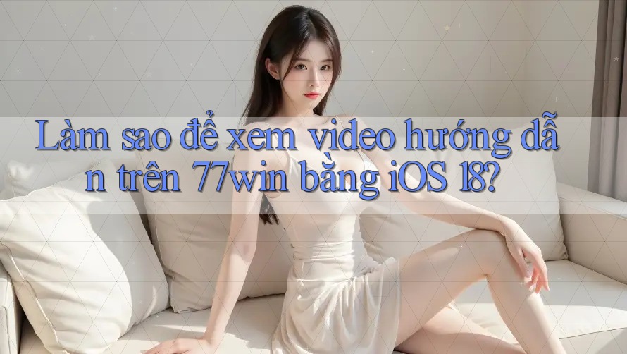 Làm sao để xem video hướng dẫn trên 77win bằng iOS 18?