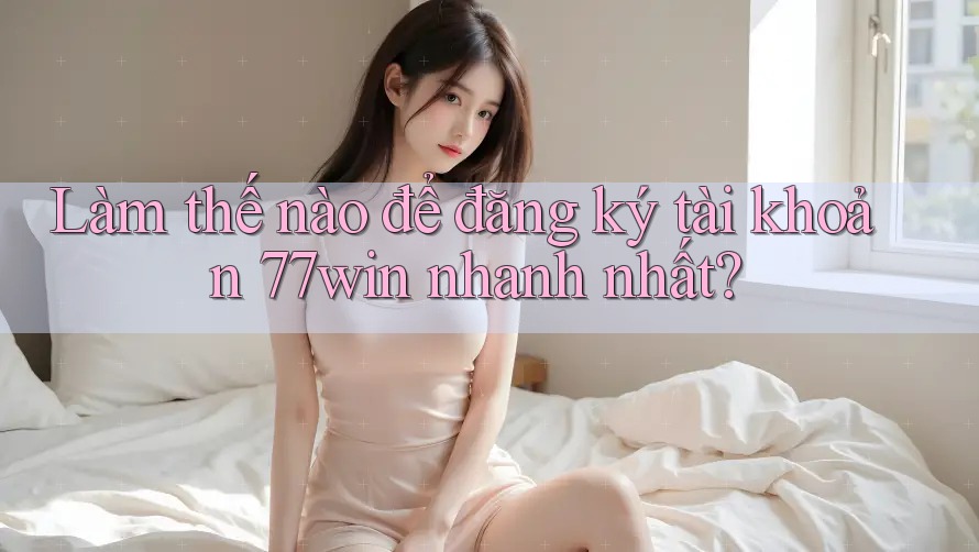 Làm thế nào để đăng ký tài khoản 77win nhanh nhất?