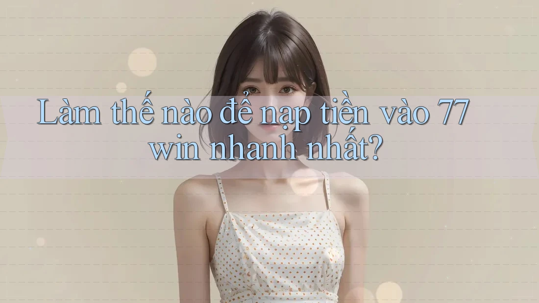 Làm thế nào để nạp tiền vào 77win nhanh nhất?