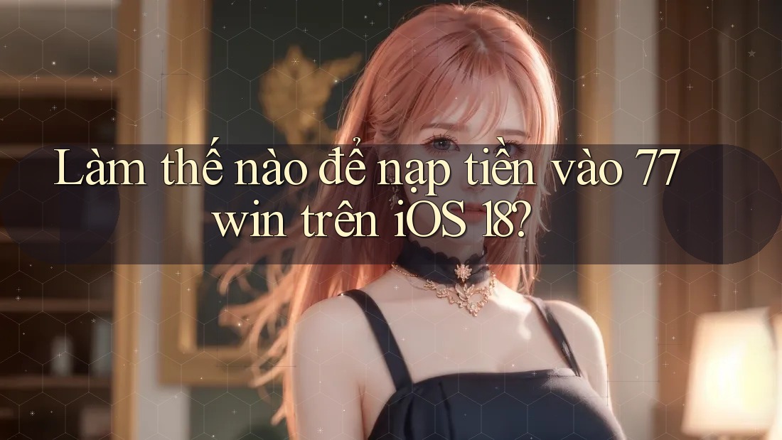 Làm thế nào để nạp tiền vào 77win trên iOS 18?