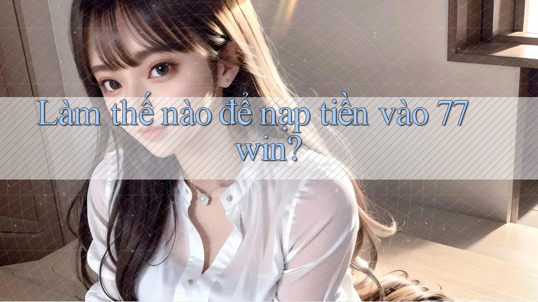 Làm thế nào để nạp tiền vào 77win? Làm thế nào để nạp tiền vào 77win?