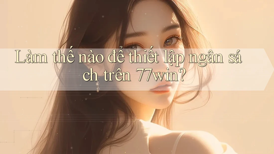 Làm thế nào để thiết lập ngân sách trên 77win? Làm thế nào để thiết lập ngân sách trên 77win?
