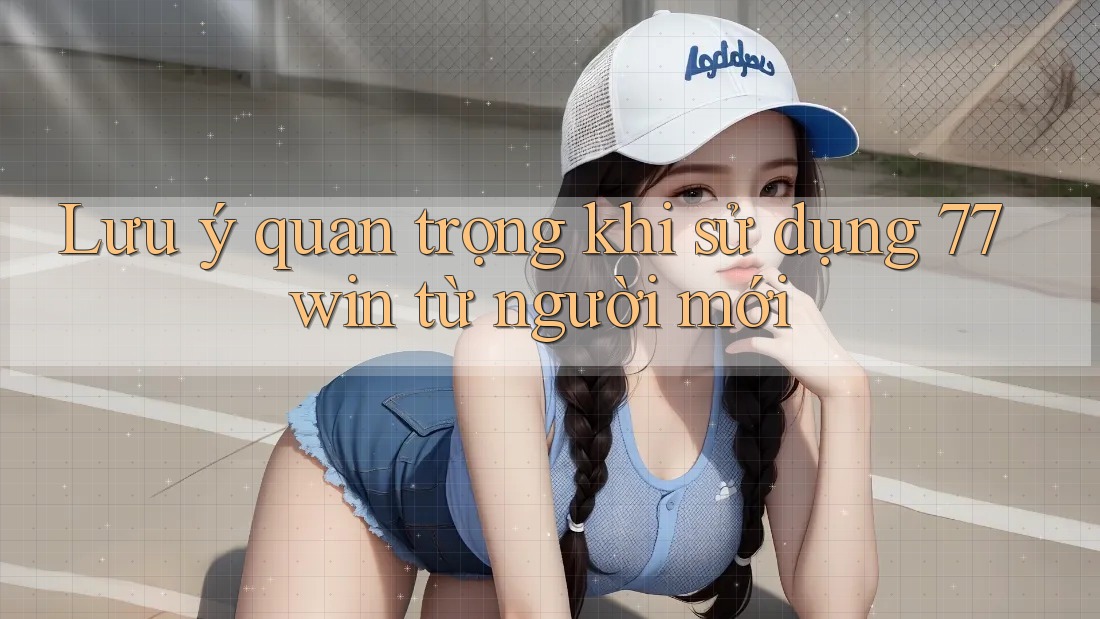 Lưu ý quan trọng khi sử dụng 77win từ người mới