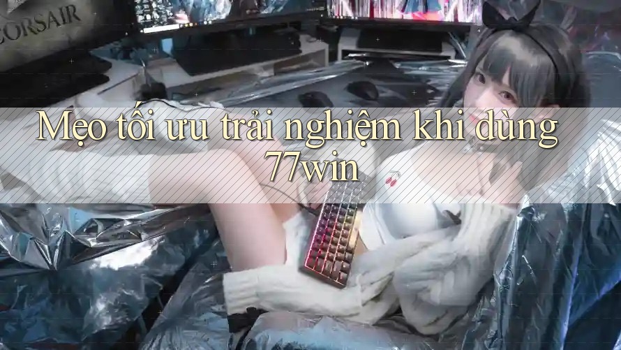 Mẹo tối ưu trải nghiệm khi dùng 77win