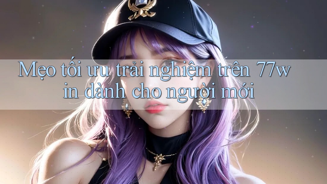 Mẹo tối ưu trải nghiệm trên 77win dành cho người mới