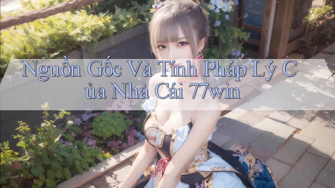 Nguồn Gốc Và Tính Pháp Lý Của Nhà Cái 77win