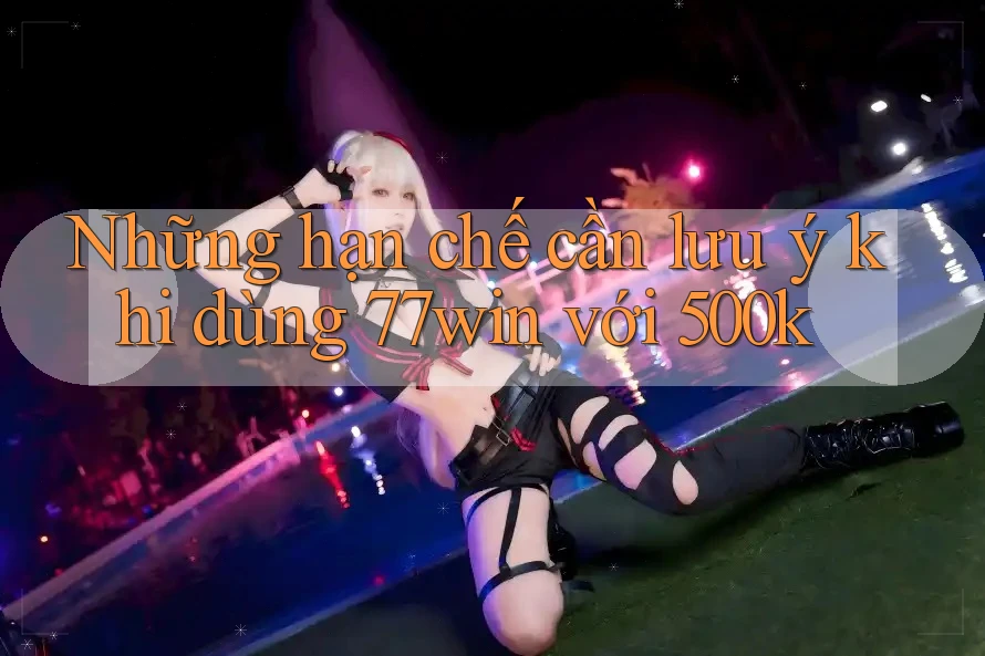 Những hạn chế cần lưu ý khi dùng 77win với 500k