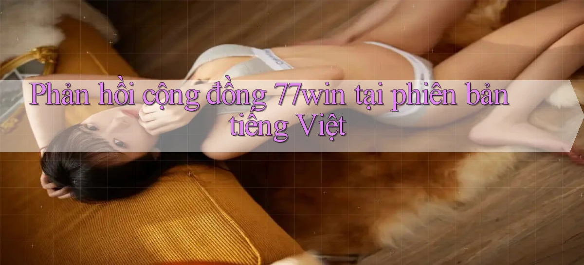 Phản hồi cộng đồng 77win tại phiên bản tiếng Việt
