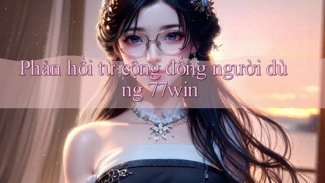 Phản hồi từ cộng đồng người dùng 77win Phản hồi từ cộng đồng người dùng 77win