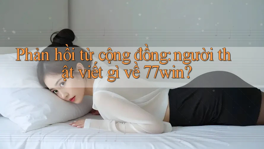 Phản hồi từ cộng đồng: người thật viết gì về 77win?