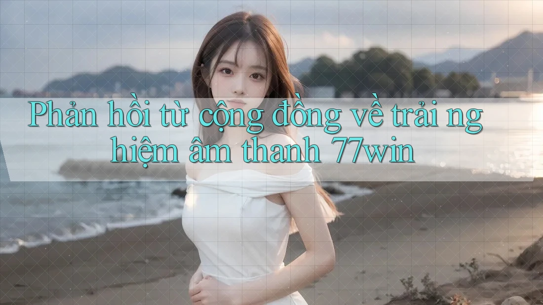 Phản hồi từ cộng đồng về trải nghiệm âm thanh 77win