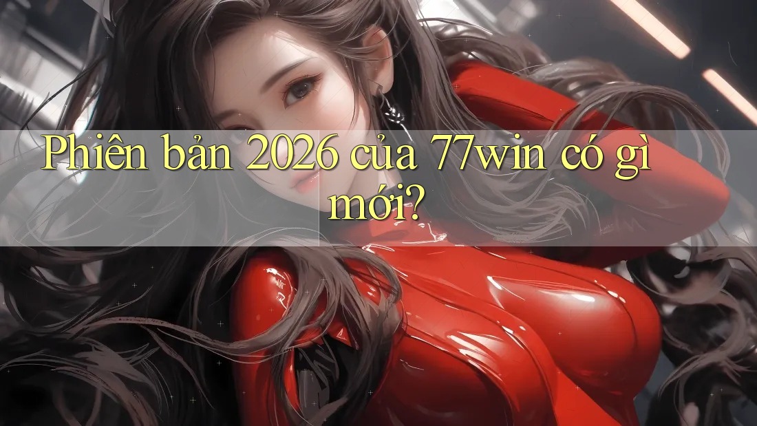 Phiên bản 2026 của 77win có gì mới?