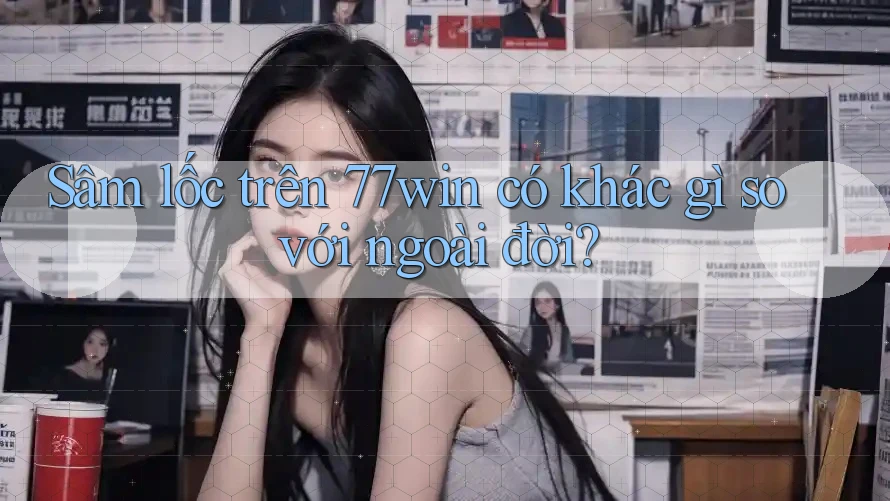 Sâm lốc trên 77win có khác gì so với ngoài đời? Sâm lốc trên 77win có khác gì so với ngoài đời?