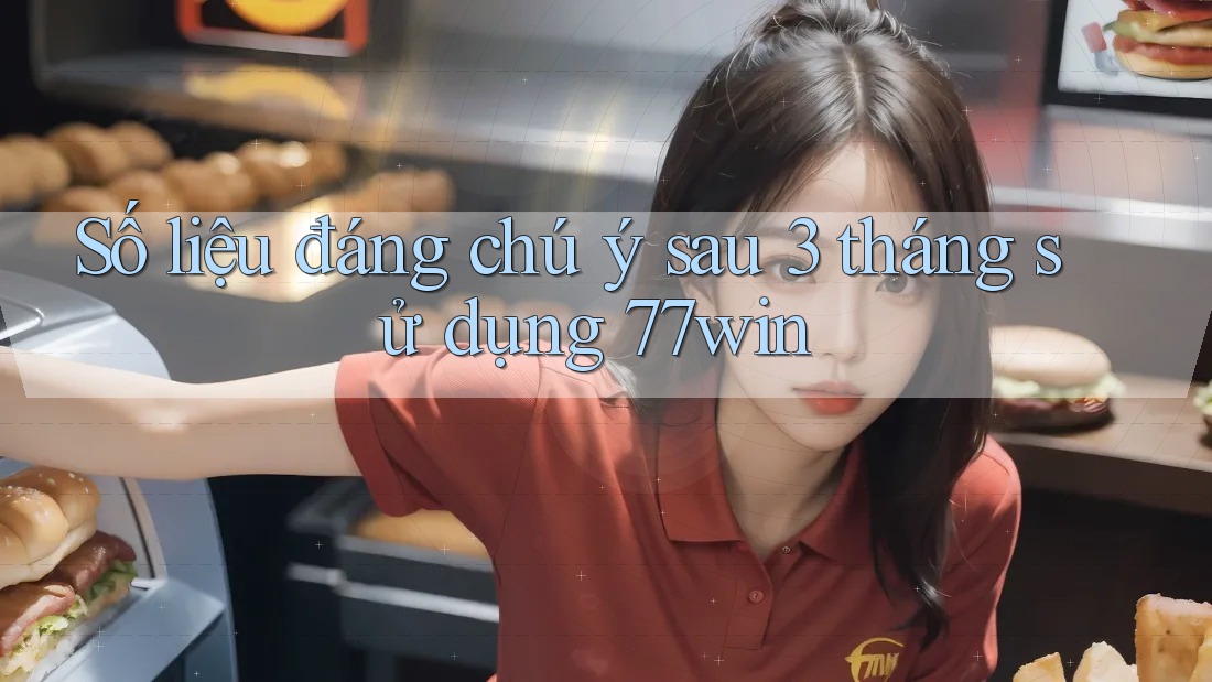 Số liệu đáng chú ý sau 3 tháng sử dụng 77win