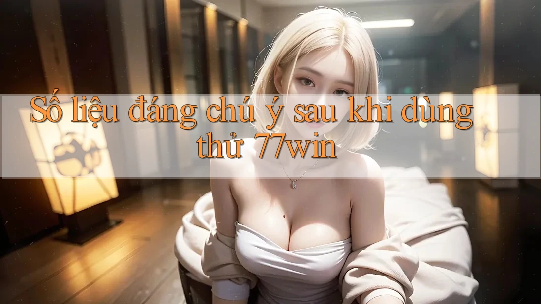 Số liệu đáng chú ý sau khi dùng thử 77win Số liệu đáng chú ý sau khi dùng thử 77win