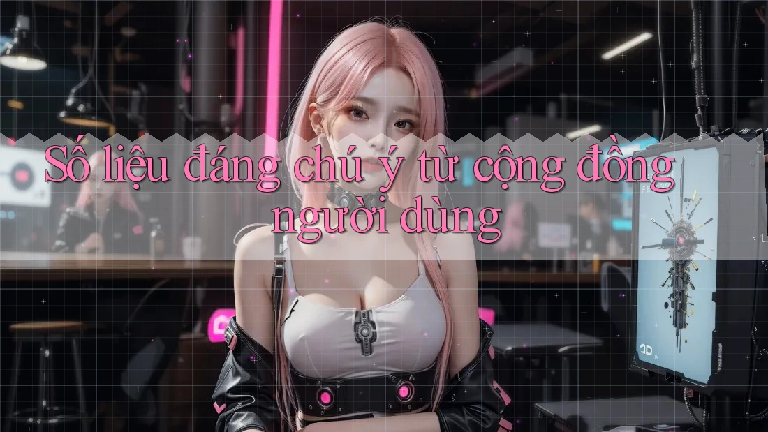 Số liệu đáng chú ý từ cộng đồng người dùng