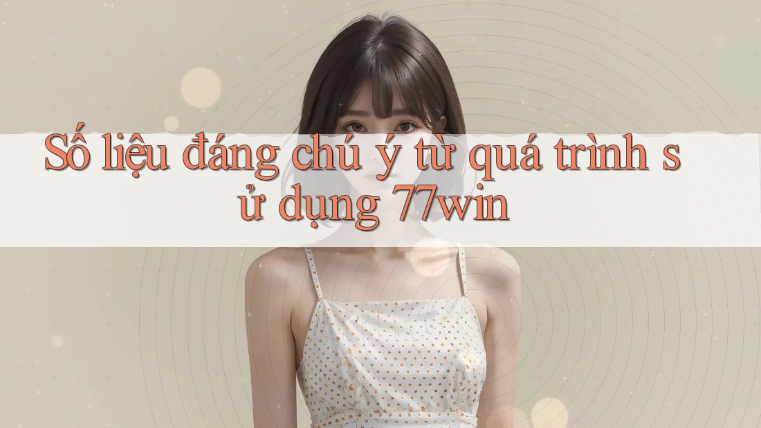 Số liệu đáng chú ý từ quá trình sử dụng 77win Số liệu đáng chú ý từ quá trình sử dụng 77win