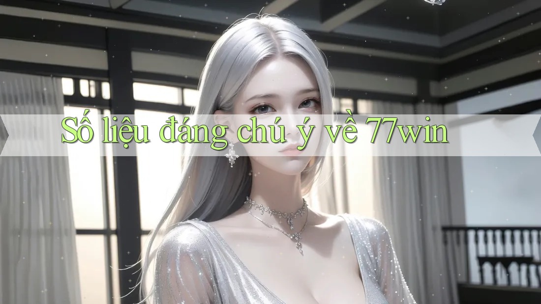 Số liệu đáng chú ý về 77win
