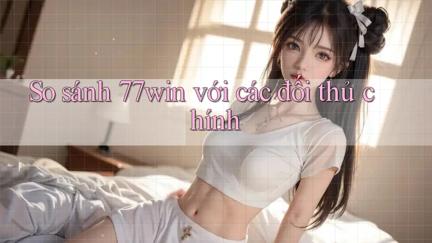 So sánh 77win với các đối thủ chính