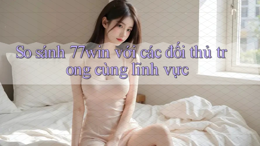 So sánh 77win với các đối thủ trong cùng lĩnh vực So sánh 77win với các đối thủ trong cùng lĩnh vực