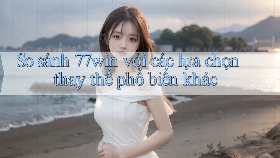 So sánh 77win với các lựa chọn thay thế phổ biến khác So sánh 77win với các lựa chọn thay thế phổ biến khác