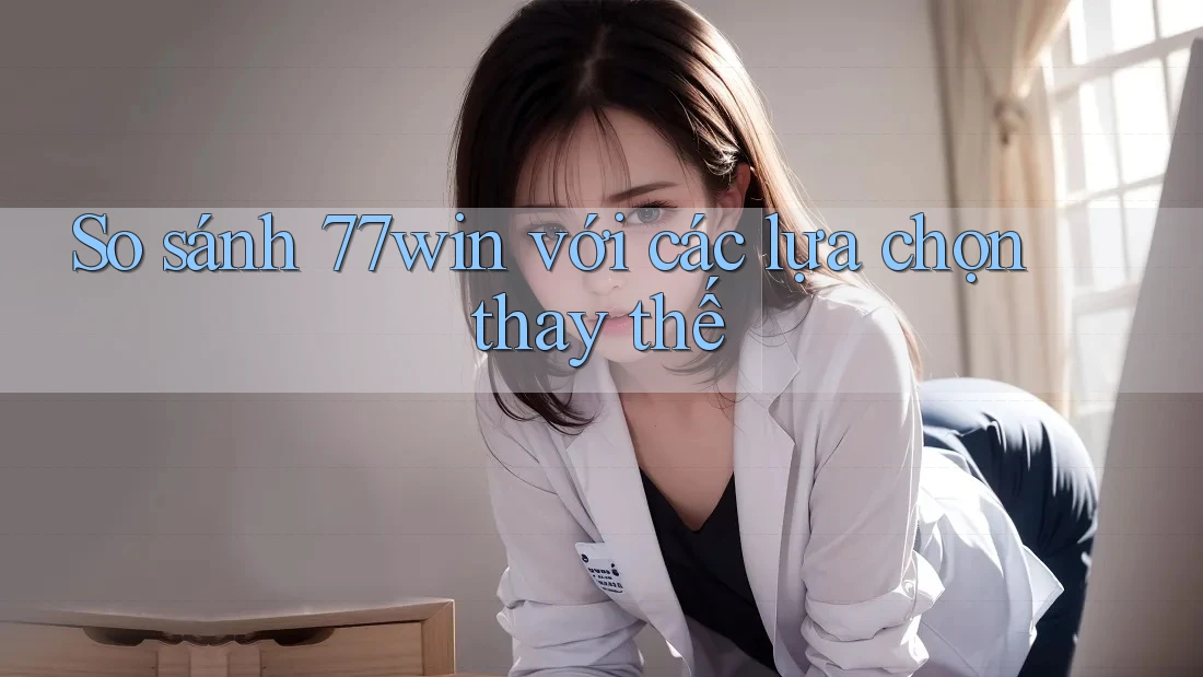 So sánh 77win với các lựa chọn thay thế