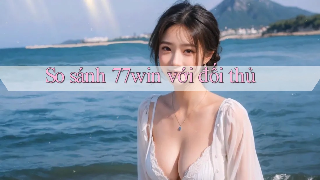 So sánh 77win với đối thủ