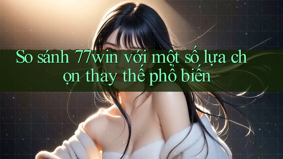 So sánh 77win với một số lựa chọn thay thế phổ biến