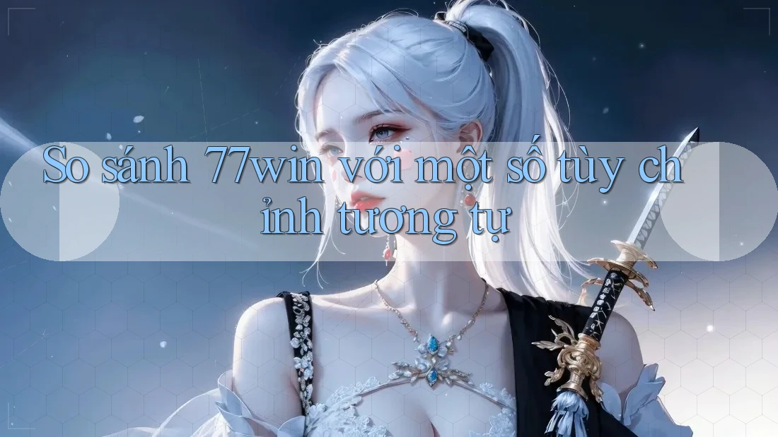 So sánh 77win với một số tùy chỉnh tương tự