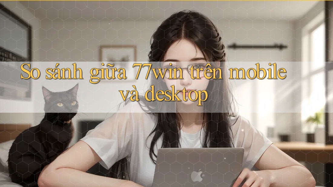So sánh giữa 77win trên mobile và desktop