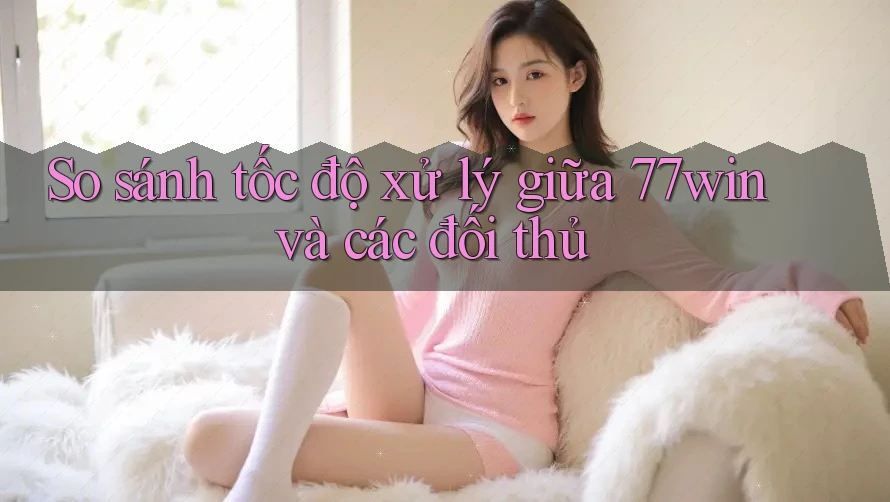 So sánh tốc độ xử lý giữa 77win và các đối thủ So sánh tốc độ xử lý giữa 77win và các đối thủ