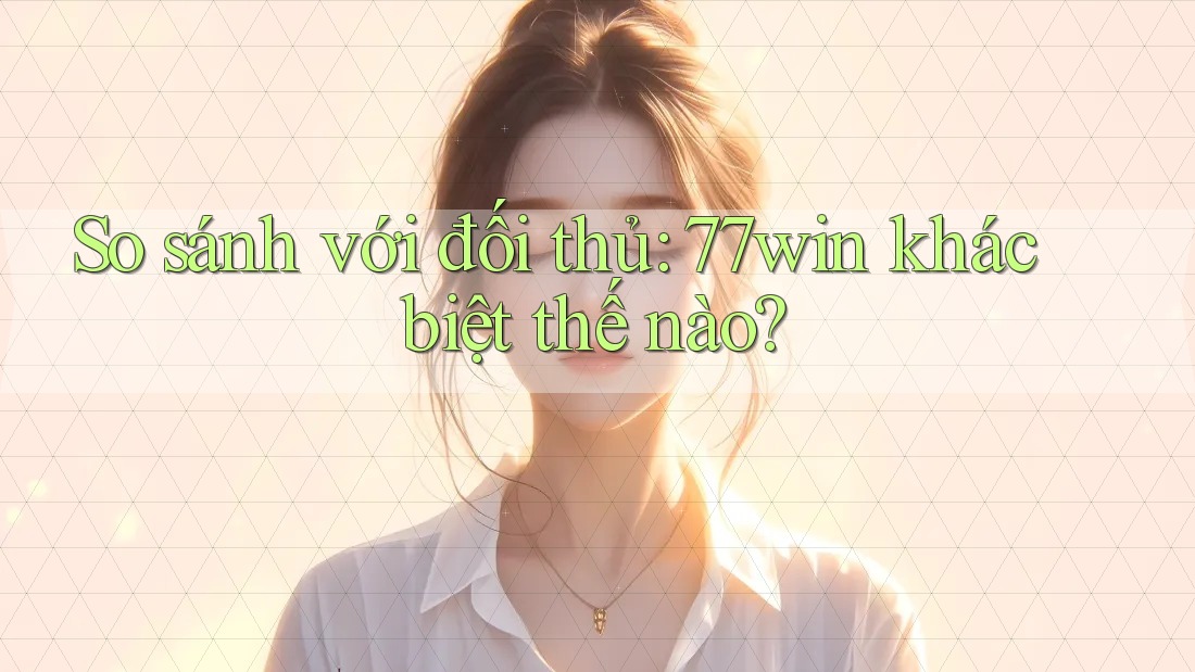 So sánh với đối thủ: 77win khác biệt thế nào?