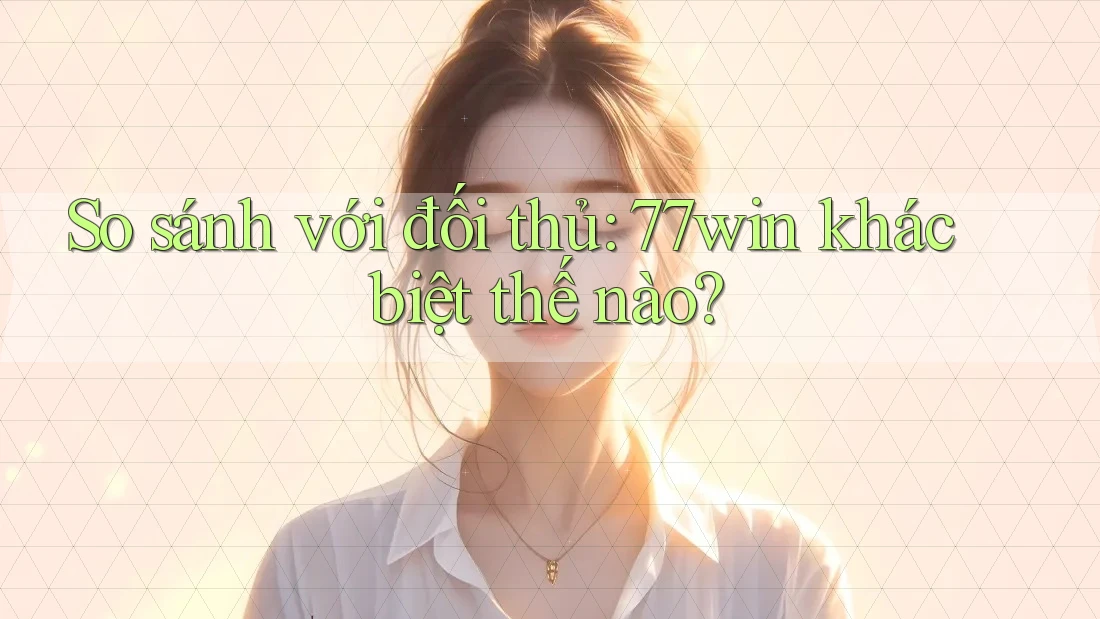 So sánh với đối thủ: 77win khác biệt thế nào? So sánh với đối thủ: 77win khác biệt thế nào?