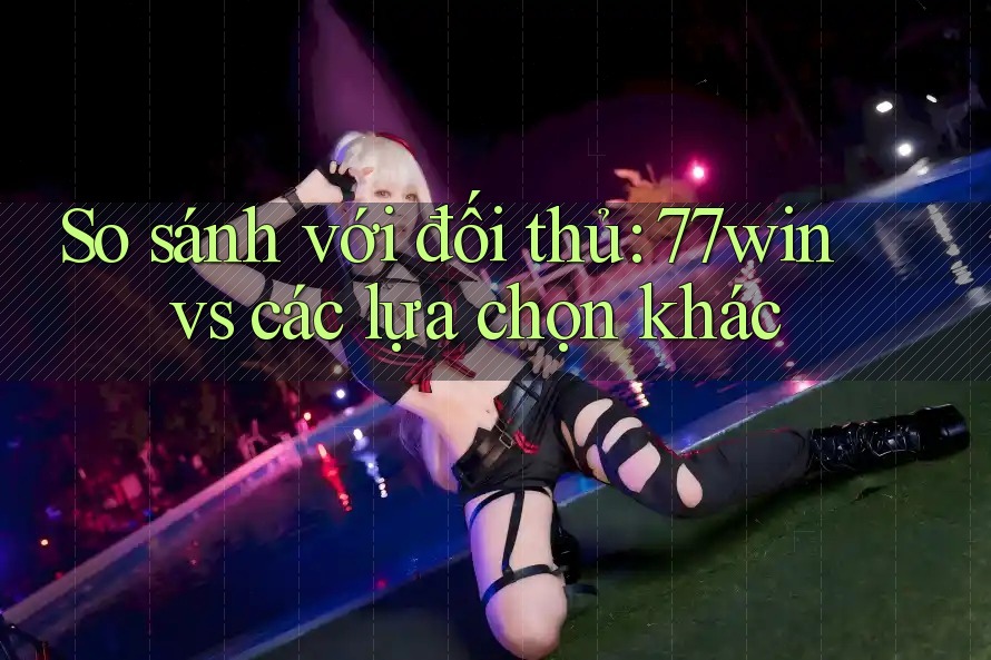 So sánh với đối thủ: 77win vs các lựa chọn khác So sánh với đối thủ: 77win vs các lựa chọn khác
