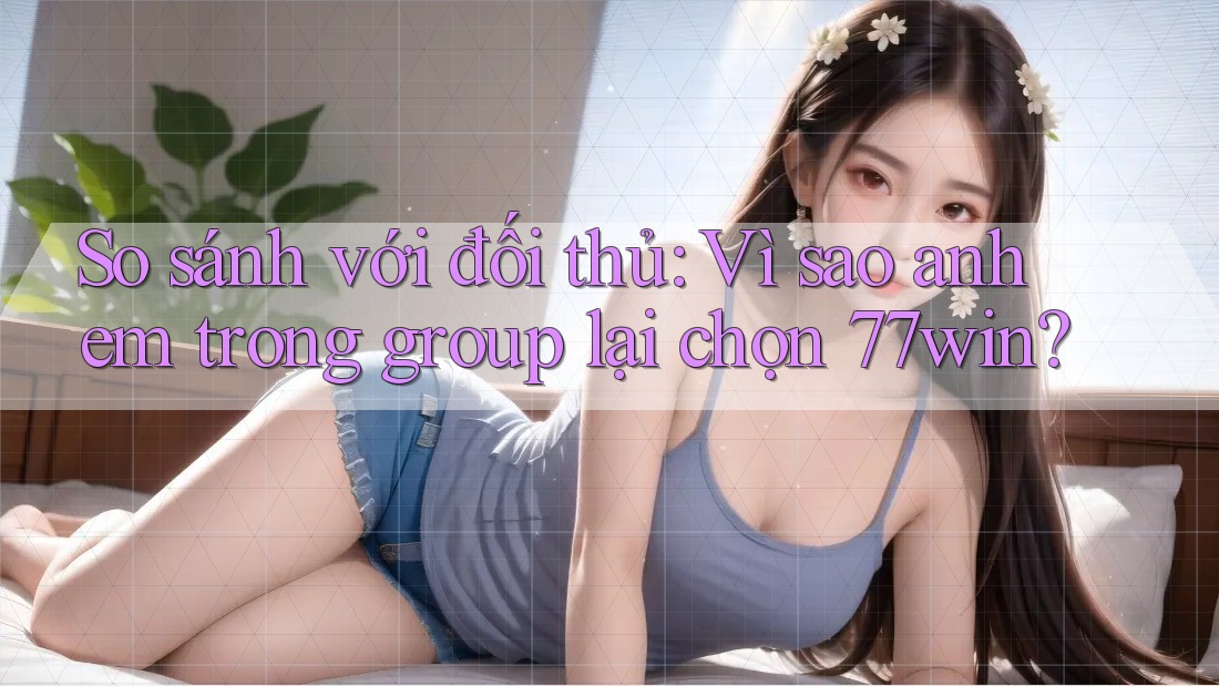 So sánh với đối thủ: Vì sao anh em trong group lại chọn 77win? So sánh với đối thủ: Vì sao anh em trong group lại chọn 77win?