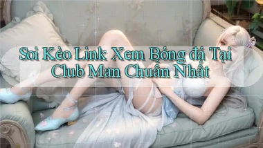 soi kèo link xem bóng đá tại club man chuẩn nhất