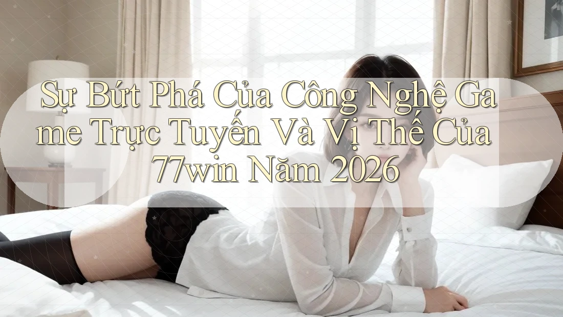 Sự Bứt Phá Của Công Nghệ Game Trực Tuyến Và Vị Thế Của 77win Năm 2026 Sự Bứt Phá Của Công Nghệ Game Trực Tuyến Và Vị Thế Của 77win Năm 2026