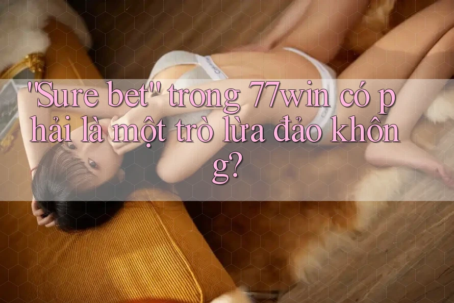 “Sure bet” trong 77win có phải là một trò lừa đảo không? “Sure bet” trong 77win có phải là một trò lừa đảo không?