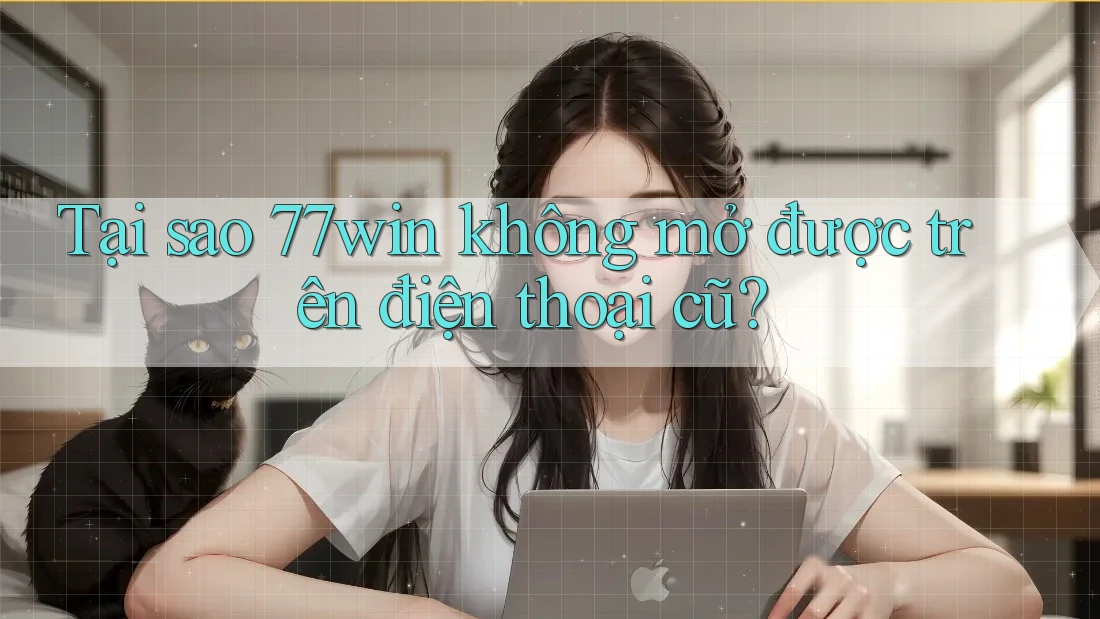 Tại sao 77win không mở được trên điện thoại cũ?