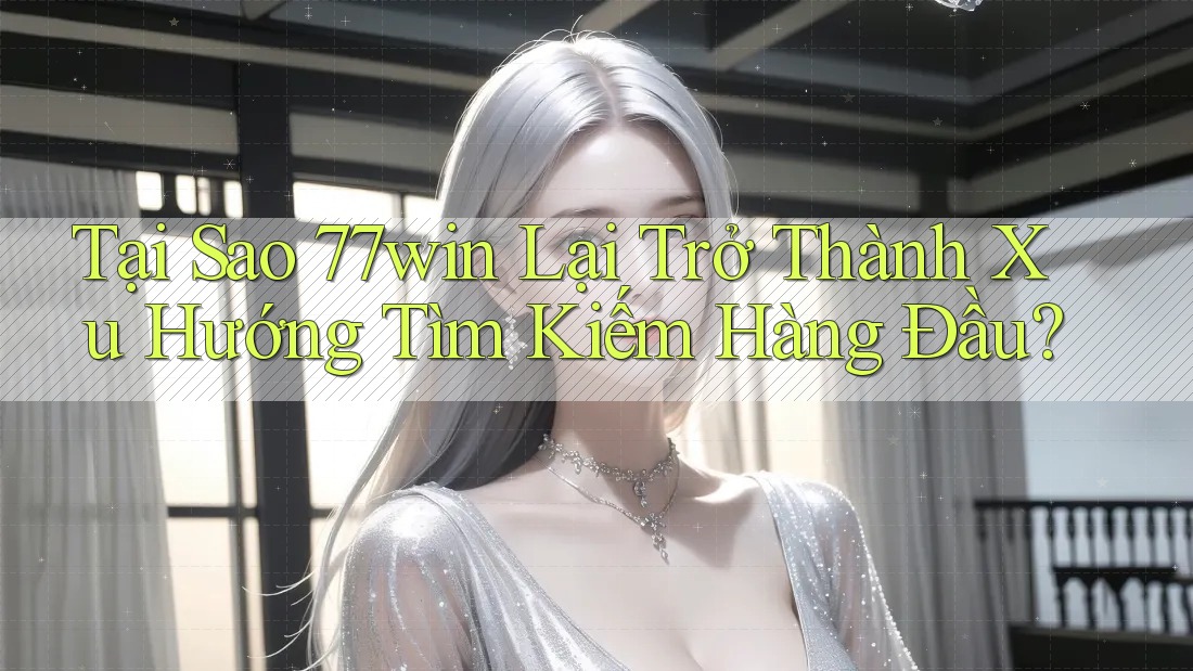 Tại Sao 77win Lại Trở Thành Xu Hướng Tìm Kiếm Hàng Đầu?