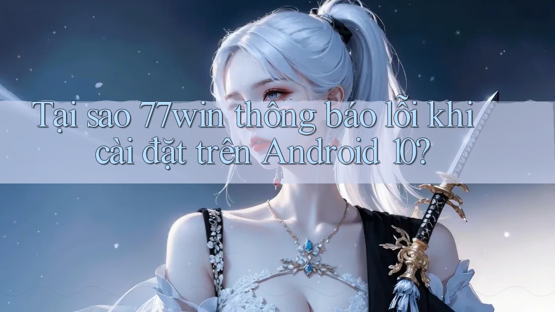 Tại sao 77win thông báo lỗi khi cài đặt trên Android 10? Tại sao 77win thông báo lỗi khi cài đặt trên Android 10?