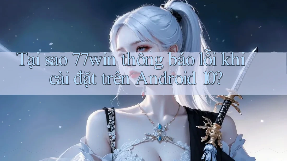 Tại sao 77win thông báo lỗi khi cài đặt trên Android 10? Tại sao 77win thông báo lỗi khi cài đặt trên Android 10?