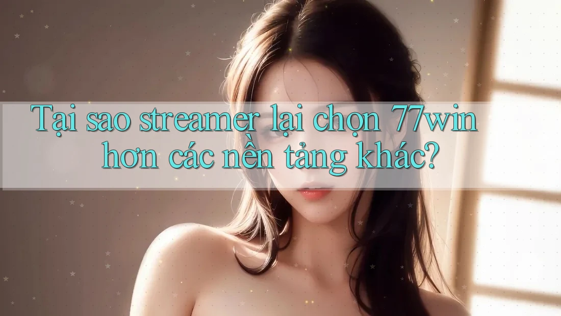 Tại sao streamer lại chọn 77win hơn các nền tảng khác? Tại sao streamer lại chọn 77win hơn các nền tảng khác?