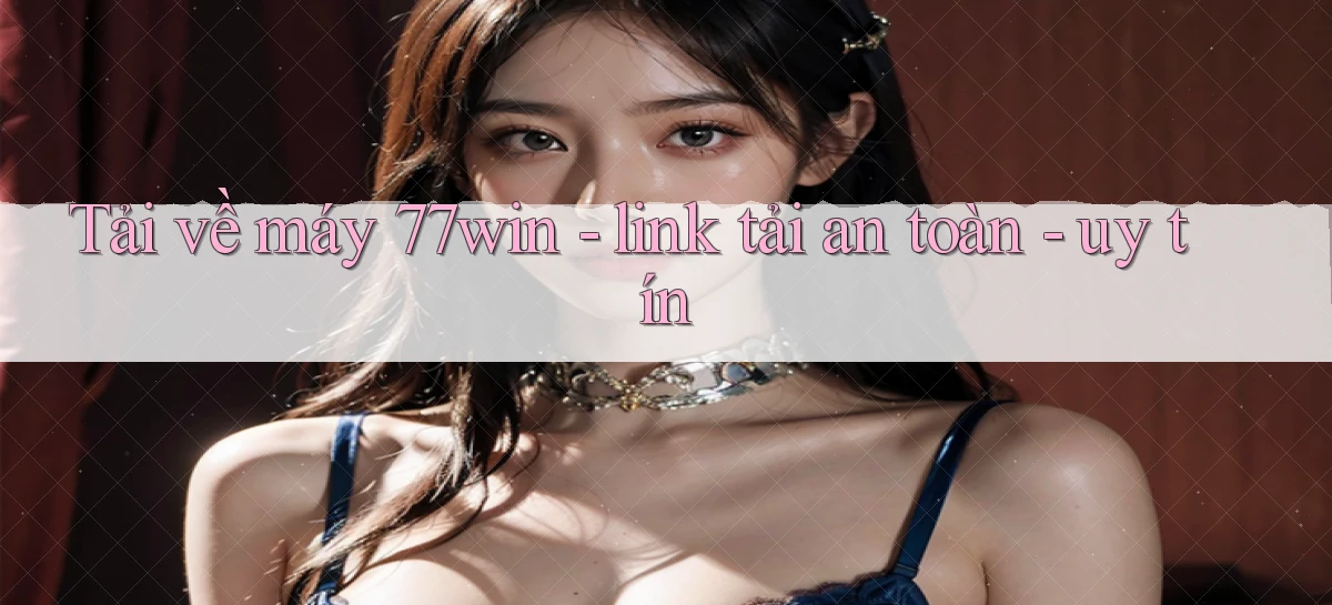 Tải về máy 77win   link tải an toàn   uy tín