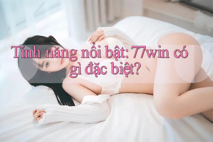 Tính năng nổi bật: 77win có gì đặc biệt?