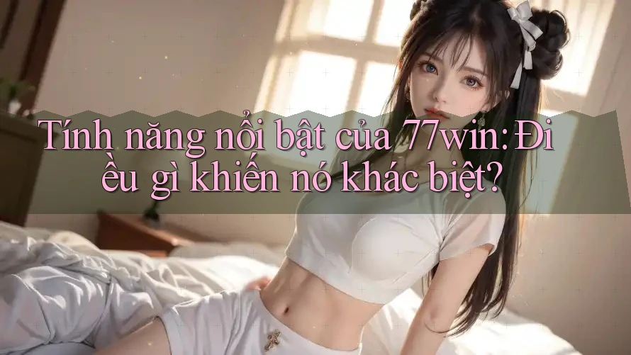 Tính năng nổi bật của 77win: Điều gì khiến nó khác biệt?